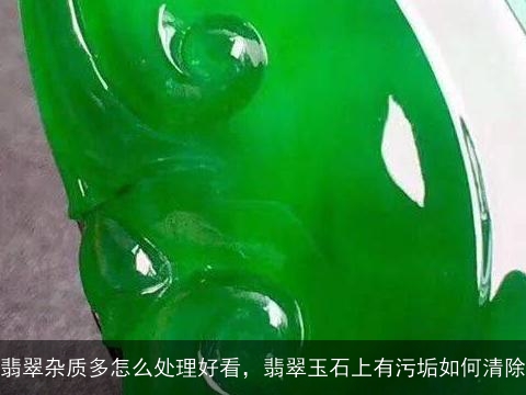 翡翠杂质多怎么处理好看，翡翠玉石上有污垢如何清除