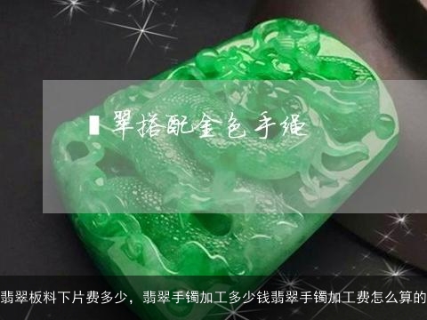 翡翠板料下片费多少，翡翠手镯加工多少钱翡翠手镯加工费怎么算的