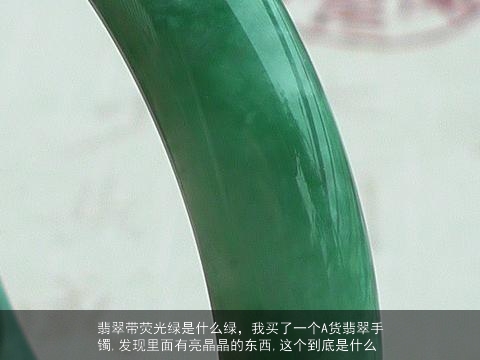 翡翠带荧光绿是什么绿，我买了一个A货翡翠手镯,发现里面有亮晶晶的东西,这个到底是什么