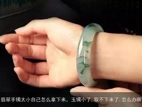 翡翠手镯太小自己怎么拿下来，玉镯小了,取不下来了,怎么办啊