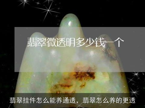 翡翠挂件怎么能养通透，翡翠怎么养的更透