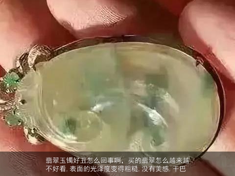 翡翠玉镯好丑怎么回事啊，买的翡翠怎么越来越不好看,表面的光泽度变得粗糙,没有美感,干巴