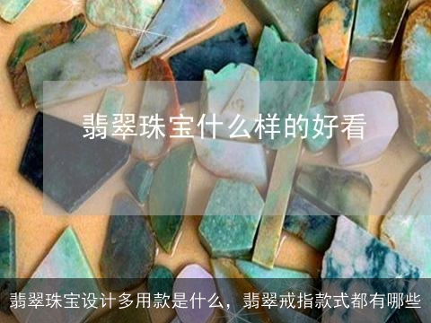 翡翠珠宝设计多用款是什么，翡翠戒指款式都有哪些