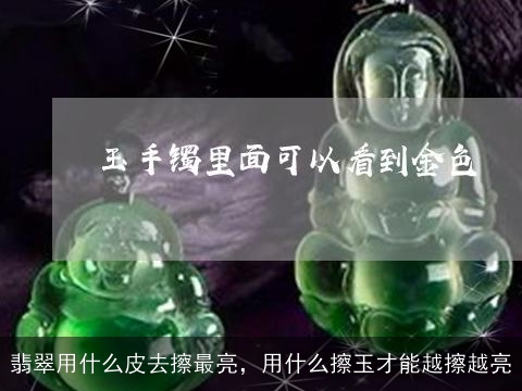 翡翠用什么皮去擦最亮，用什么擦玉才能越擦越亮