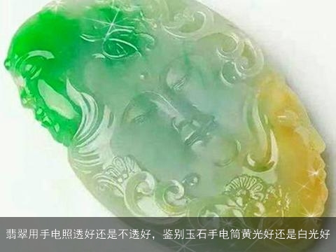 翡翠用手电照透好还是不透好，鉴别玉石手电筒黄光好还是白光好