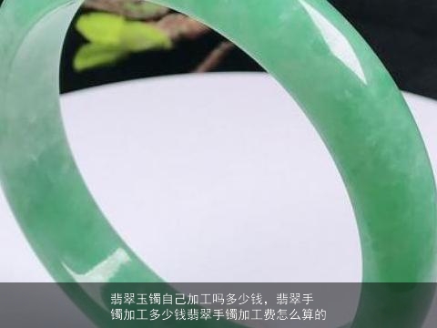 翡翠玉镯自己加工吗多少钱，翡翠手镯加工多少钱翡翠手镯加工费怎么算的