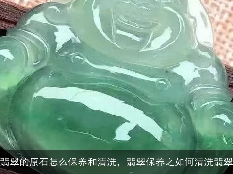 翡翠的原石怎么保养和清洗，翡翠保养之如何清洗翡翠