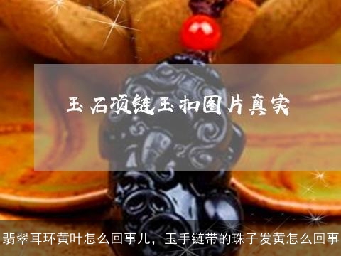 翡翠耳环黄叶怎么回事儿，玉手链带的珠子发黄怎么回事