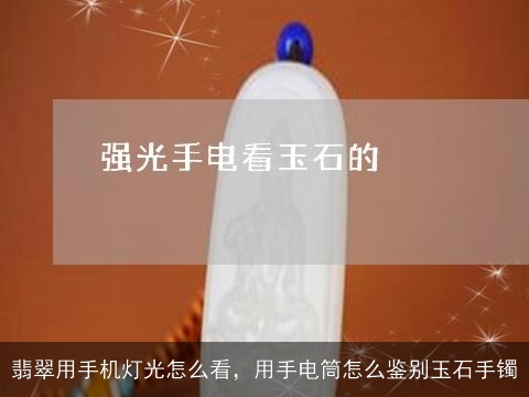 翡翠用手机灯光怎么看，用手电筒怎么鉴别玉石手镯