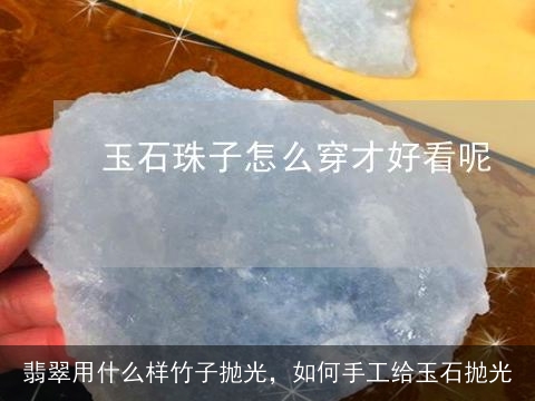 翡翠用什么样竹子抛光，如何手工给玉石抛光