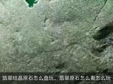 翡翠结晶原石怎么盘玩，翡翠原石怎么看怎么玩