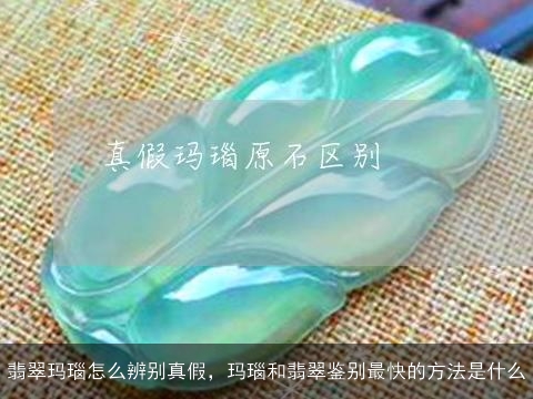 翡翠玛瑙怎么辨别真假，玛瑙和翡翠鉴别最快的方法是什么