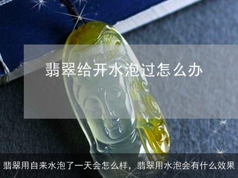 翡翠用自来水泡了一天会怎么样，翡翠用水泡会有什么效果