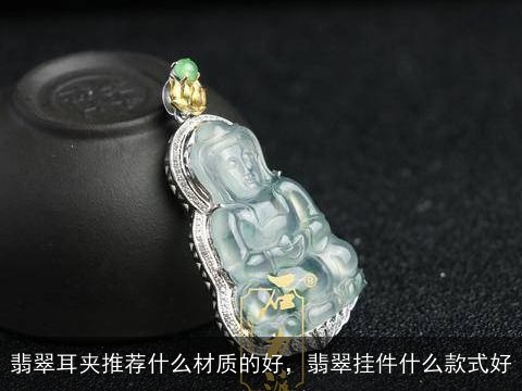 翡翠耳夹推荐什么材质的好，翡翠挂件什么款式好