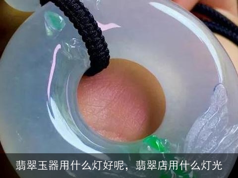 翡翠玉器用什么灯好呢，翡翠店用什么灯光