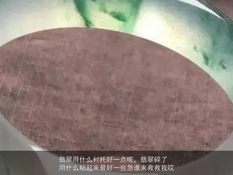 翡翠用什么衬托好一点呢，翡翠碎了用什么粘起来最好一些急谁来救救我哎