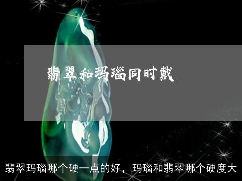 翡翠玛瑙哪个硬一点的好，玛瑙和翡翠哪个硬度大