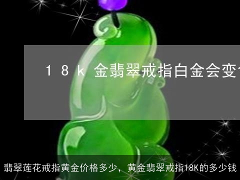 翡翠莲花戒指黄金价格多少，黄金翡翠戒指18K的多少钱