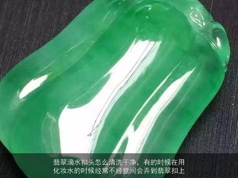 翡翠滴水扣头怎么清洗干净，有的时候在用化妆水的时候经常不经意间会弄到翡翠扣上