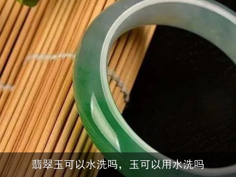 翡翠玉可以水洗吗，玉可以用水洗吗