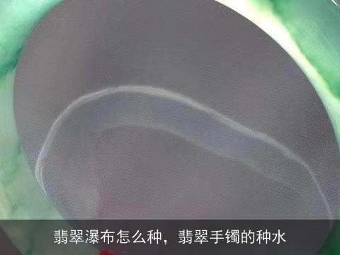 翡翠瀑布怎么种，翡翠手镯的种水