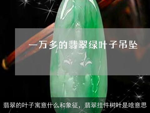 翡翠的叶子寓意什么和象征，翡翠挂件树叶是啥意思