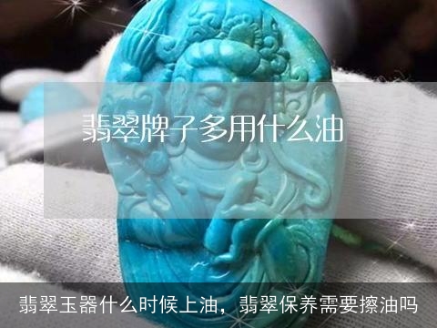 翡翠玉器什么时候上油，翡翠保养需要擦油吗