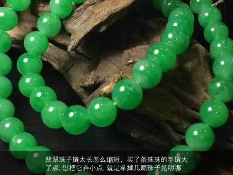 翡翠珠子链太长怎么缩短，买了条珠珠的手链大了点,想把它弄小点,就是拿掉几颗珠子昆明哪