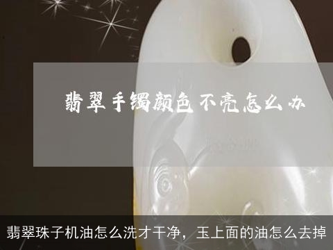 翡翠珠子机油怎么洗才干净，玉上面的油怎么去掉