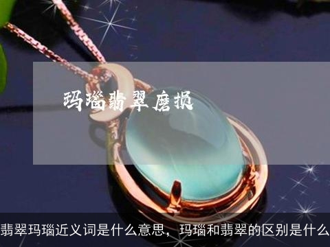 翡翠玛瑙近义词是什么意思，玛瑙和翡翠的区别是什么