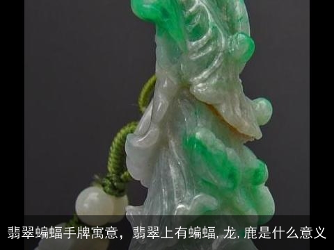 翡翠蝙蝠手牌寓意，翡翠上有蝙蝠,龙,鹿是什么意义