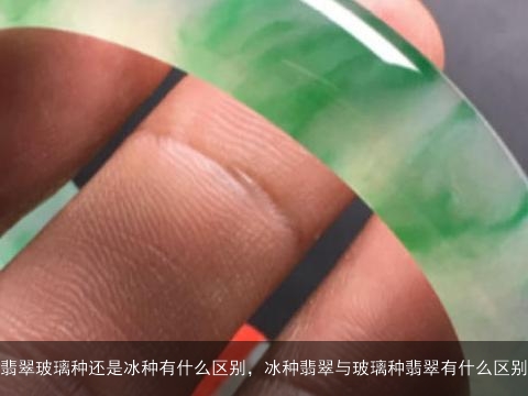 翡翠玻璃种还是冰种有什么区别，冰种翡翠与玻璃种翡翠有什么区别