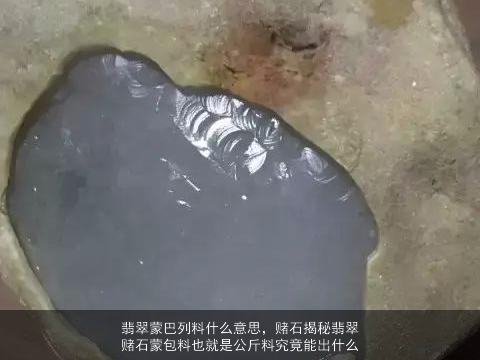 翡翠蒙巴列料什么意思，赌石揭秘翡翠赌石蒙包料也就是公斤料究竟能出什么