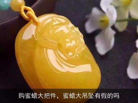 购蜜蜡大把件，蜜蜡大吊坠有假的吗