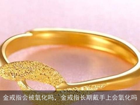 金戒指会被氧化吗，金戒指长期戴手上会氧化吗