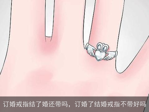 订婚戒指结了婚还带吗，订婚了结婚戒指不带好吗