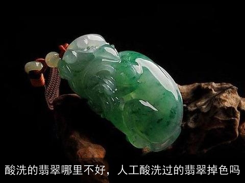 酸洗的翡翠哪里不好，人工酸洗过的翡翠掉色吗