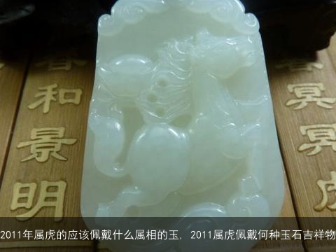 2011年属虎的应该佩戴什么属相的玉, 2011属虎佩戴何种玉石吉祥物