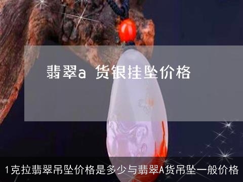 1克拉翡翠吊坠价格是多少与翡翠A货吊坠一般价格