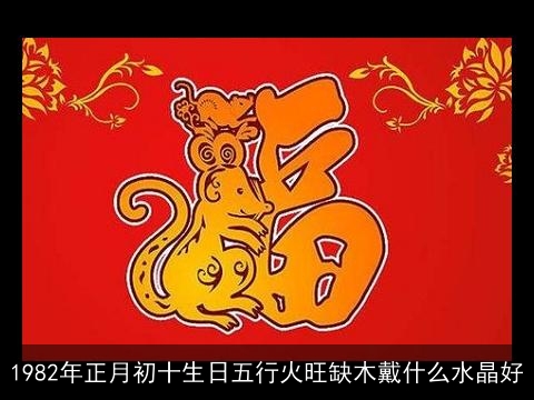 1982年正月初十生日五行火旺缺木戴什么水晶好