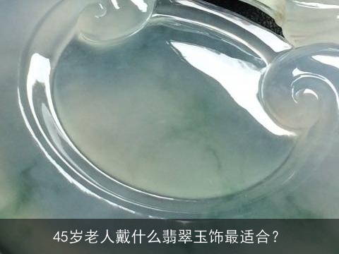 45岁老人戴什么翡翠玉饰最适合？