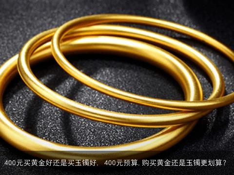 400元买黄金好还是买玉镯好, 400元预算,购买黄金还是玉镯更划算？