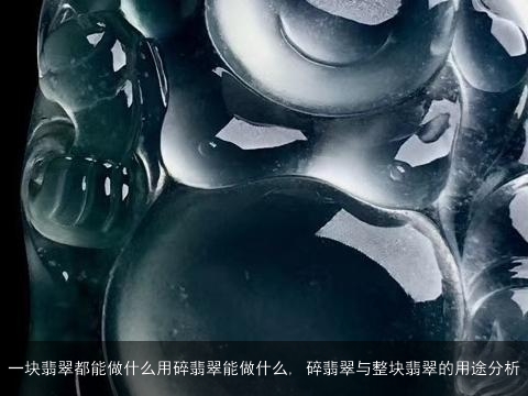 一块翡翠都能做什么用碎翡翠能做什么, 碎翡翠与整块翡翠的用途分析