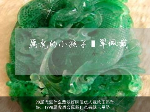 98属虎戴什么翡翠好啊属虎人戴啥玉吊坠好, 1998属虎适合佩戴什么翡翠玉吊坠