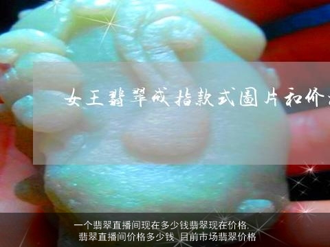 一个翡翠直播间现在多少钱翡翠现在价格, 翡翠直播间价格多少钱 目前市场翡翠价格