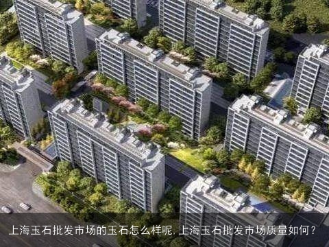 上海玉石批发市场的玉石怎么样呢,上海玉石批发市场质量如何？