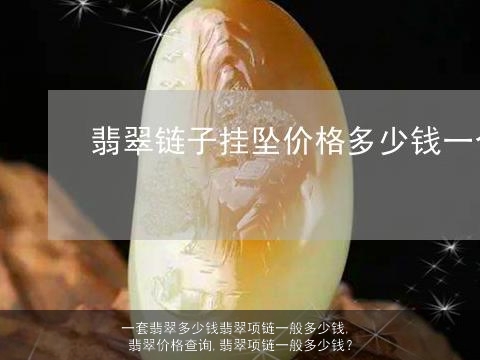 一套翡翠多少钱翡翠项链一般多少钱, 翡翠价格查询,翡翠项链一般多少钱？