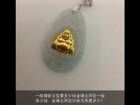 一般镶嵌玉坠要多少钱金镶玉吊坠一般多少钱, 金镶玉吊坠价格范围是多少？