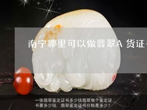 一张翡翠鉴定证书多少钱翡翠做个鉴定证书要多少钱, 翡翠鉴定证书价格是多少？