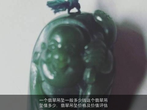 一个翡翠吊坠一般多少钱这个翡翠吊坠值多少, 翡翠吊坠价格及价值评估